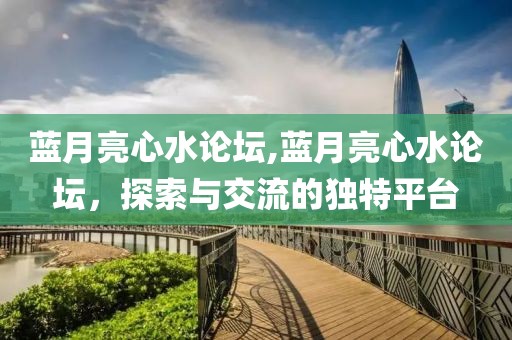 蓝月亮心水论坛,蓝月亮心水论坛，探索与交流的独特平台