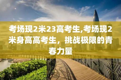 考场现2米23高考生,考场现2米身高高考生，挑战极限的青春力量