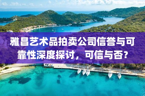雅昌艺术品拍卖公司信誉与可靠性深度探讨，可信与否？
