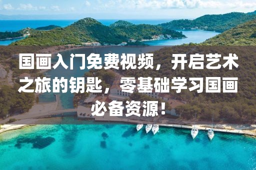 国画入门免费视频，开启艺术之旅的钥匙，零基础学习国画必备资源！