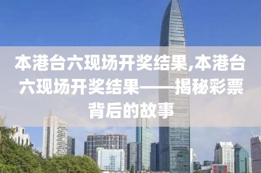 本港台六现场开奖结果,本港台六现场开奖结果——揭秘彩票背后的故事