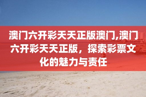 澳门六开彩天天正版澳门,澳门六开彩天天正版，探索彩票文化的魅力与责任
