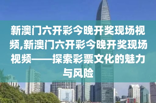 新澳门六开彩今晚开奖现场视频,新澳门六开彩今晚开奖现场视频——探索彩票文化的魅力与风险