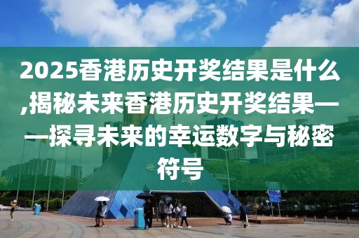 2025香港历史开奖结果是什么,揭秘未来香港历史开奖结果——探寻未来的幸运数字与秘密符号