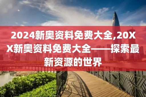 2024新奥资料免费大全,20XX新奥资料免费大全——探索最新资源的世界