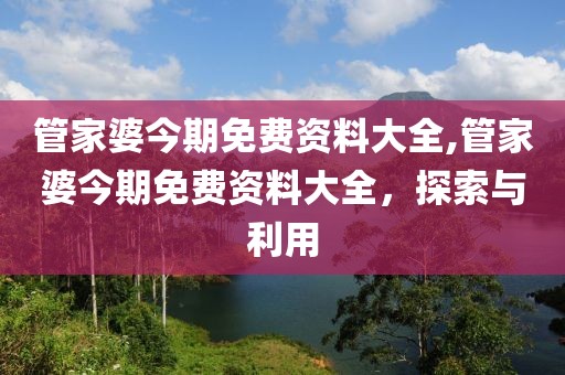 管家婆今期免费资料大全,管家婆今期免费资料大全，探索与利用
