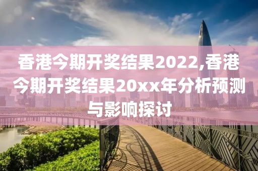 香港今期开奖结果2022,香港今期开奖结果20xx年分析预测与影响探讨
