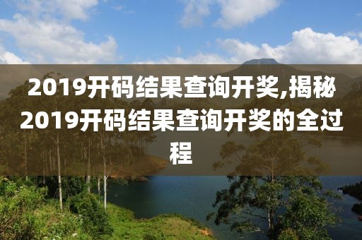 2019开码结果查询开奖,揭秘2019开码结果查询开奖的全过程