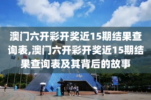 澳门六开彩开奖近15期结果查询表,澳门六开彩开奖近15期结果查询表及其背后的故事