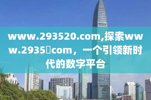 www.293520.com,探索www.2935​com，一个引领新时代的数字平台