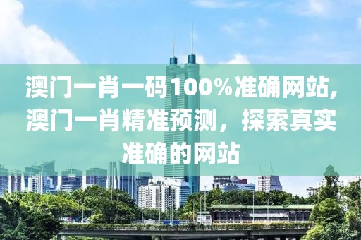 澳门一肖一码100%准确网站,澳门一肖精准预测，探索真实准确的网站