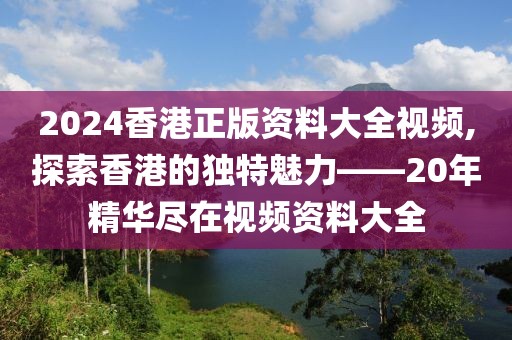 2024香港正版资料大全视频,探索香港的独特魅力——20年精华尽在视频资料大全