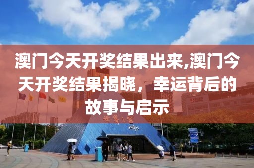 澳门今天开奖结果出来,澳门今天开奖结果揭晓，幸运背后的故事与启示