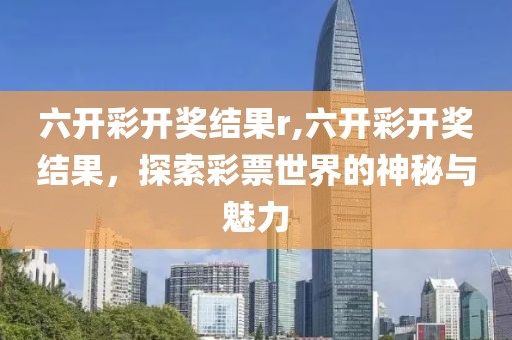 六开彩开奖结果r,六开彩开奖结果，探索彩票世界的神秘与魅力
