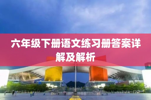 六年级下册语文练习册答案详解及解析