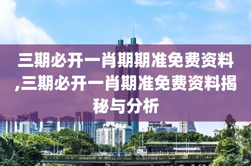 三期必开一肖期期准免费资料,三期必开一肖期准免费资料揭秘与分析