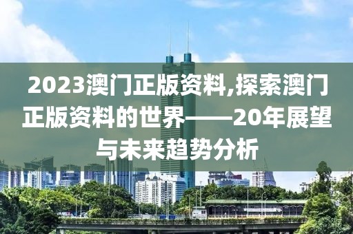 2023澳门正版资料,探索澳门正版资料的世界——20年展望与未来趋势分析