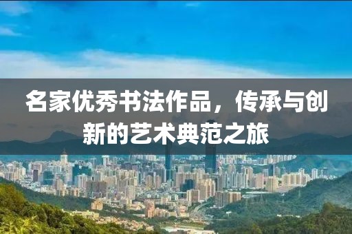 名家优秀书法作品，传承与创新的艺术典范之旅