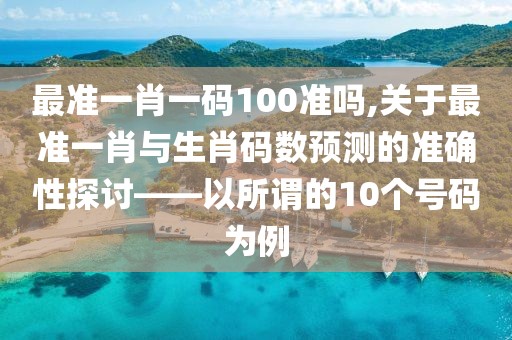 最准一肖一码100准吗,关于最准一肖与生肖码数预测的准确性探讨——以所谓的10个号码为例
