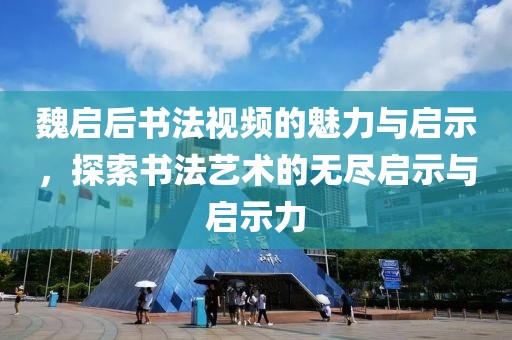 魏启后书法视频的魅力与启示，探索书法艺术的无尽启示与启示力
