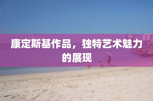 康定斯基作品，独特艺术魅力的展现