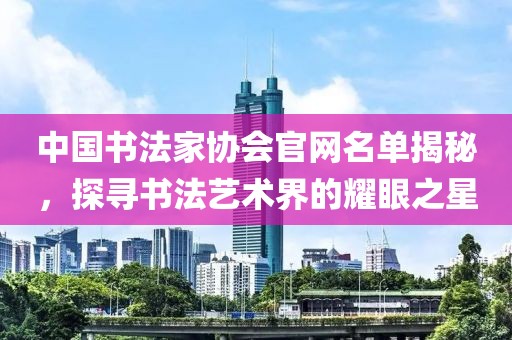 中国书法家协会官网名单揭秘，探寻书法艺术界的耀眼之星