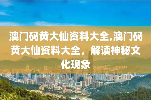 澳门码黄大仙资料大全,澳门码黄大仙资料大全，解读神秘文化现象