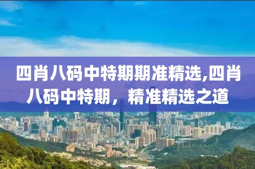 四肖八码中特期期准精选,四肖八码中特期，精准精选之道