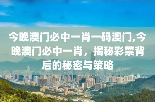 今晚澳门必中一肖一码澳门,今晚澳门必中一肖，揭秘彩票背后的秘密与策略