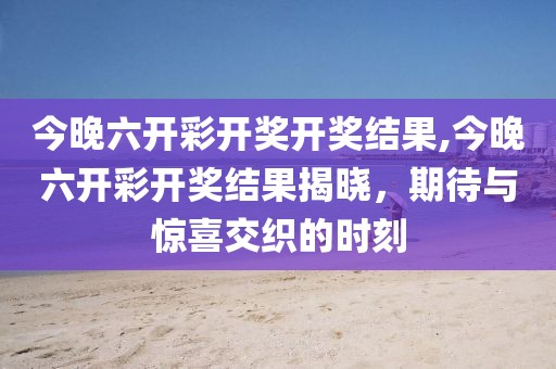 今晚六开彩开奖开奖结果,今晚六开彩开奖结果揭晓，期待与惊喜交织的时刻