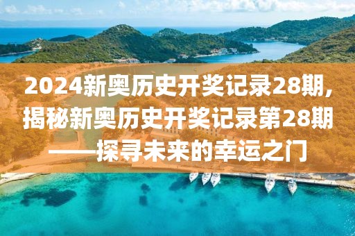 2024新奥历史开奖记录28期,揭秘新奥历史开奖记录第28期——探寻未来的幸运之门
