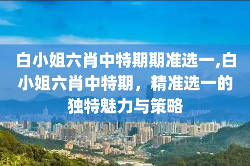 白小姐六肖中特期期准选一,白小姐六肖中特期，精准选一的独特魅力与策略