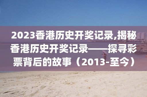 2023香港历史开奖记录,揭秘香港历史开奖记录——探寻彩票背后的故事（2013-至今）