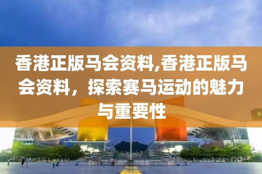 香港正版马会资料,香港正版马会资料，探索赛马运动的魅力与重要性