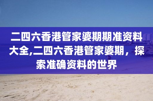 二四六香港管家婆期期准资料大全,二四六香港管家婆期，探索准确资料的世界