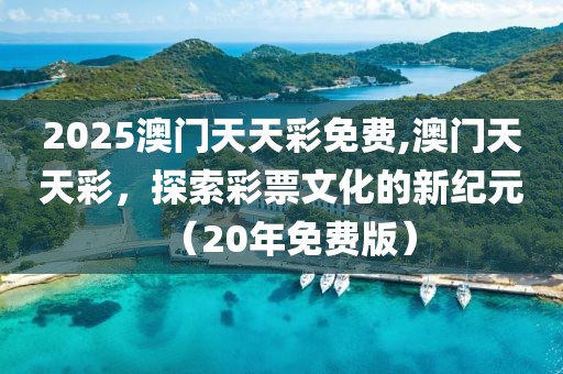 2025澳门天天彩免费,澳门天天彩，探索彩票文化的新纪元（20年免费版）