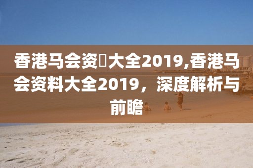 香港马会资枓大全2019,香港马会资料大全2019，深度解析与前瞻