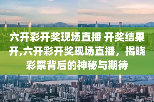 六开彩开奖现场直播 开奖结果开,六开彩开奖现场直播，揭晓彩票背后的神秘与期待