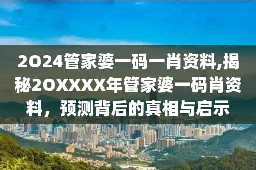 2O24管家婆一码一肖资料,揭秘2OXXXX年管家婆一码肖资料，预测背后的真相与启示