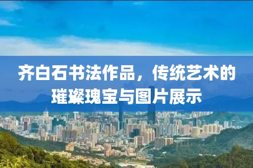 齐白石书法作品，传统艺术的璀璨瑰宝与图片展示