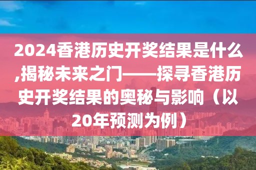 2024香港历史开奖结果是什么,揭秘未来之门——探寻香港历史开奖结果的奥秘与影响（以20年预测为例）