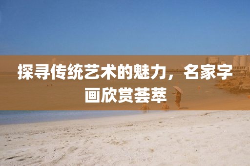 探寻传统艺术的魅力，名家字画欣赏荟萃