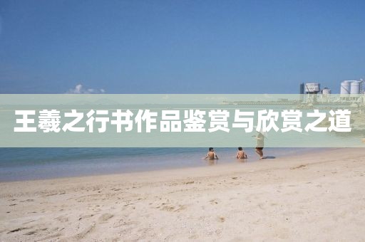王羲之行书作品鉴赏与欣赏之道
