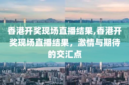 香港开奖现场直播结果,香港开奖现场直播结果，激情与期待的交汇点