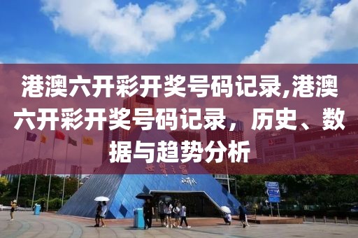 港澳六开彩开奖号码记录,港澳六开彩开奖号码记录，历史、数据与趋势分析