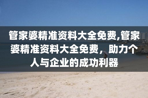 管家婆精准资料大全免费,管家婆精准资料大全免费，助力个人与企业的成功利器