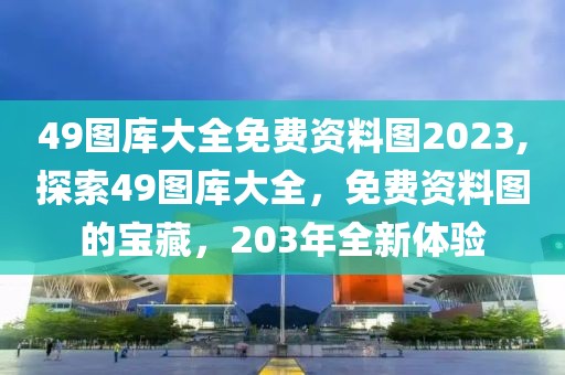 49图库大全免费资料图2023,探索49图库大全，免费资料图的宝藏，203年全新体验
