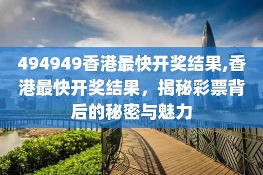494949香港最快开奖结果,香港最快开奖结果，揭秘彩票背后的秘密与魅力