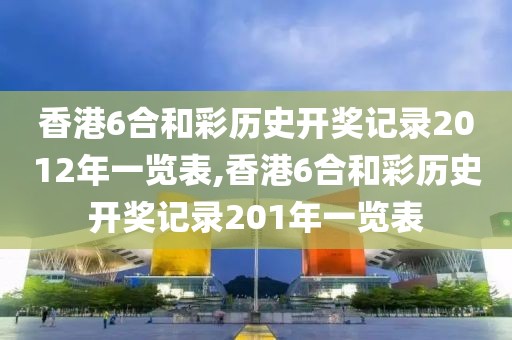 香港6合和彩历史开奖记录2012年一览表,香港6合和彩历史开奖记录201年一览表