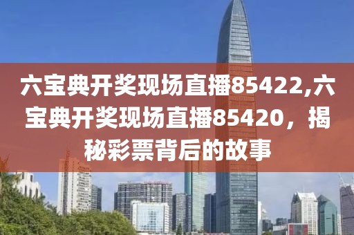 六宝典开奖现场直播85422,六宝典开奖现场直播85420，揭秘彩票背后的故事